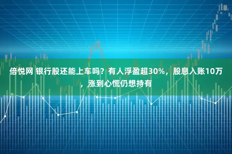 倍悦网 银行股还能上车吗？有人浮盈超30%，股息入账10万，涨到心慌仍想持有