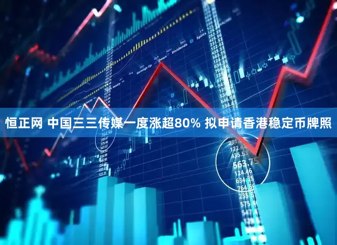 恒正网 中国三三传媒一度涨超80% 拟申请香港稳定币牌照