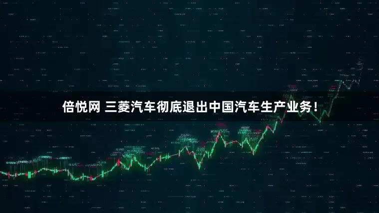倍悦网 三菱汽车彻底退出中国汽车生产业务！