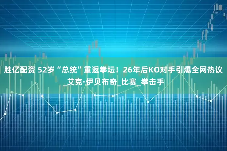 胜亿配资 52岁“总统”重返拳坛！26年后KO对手引爆全网热议_艾克·伊贝布奇_比赛_拳击手