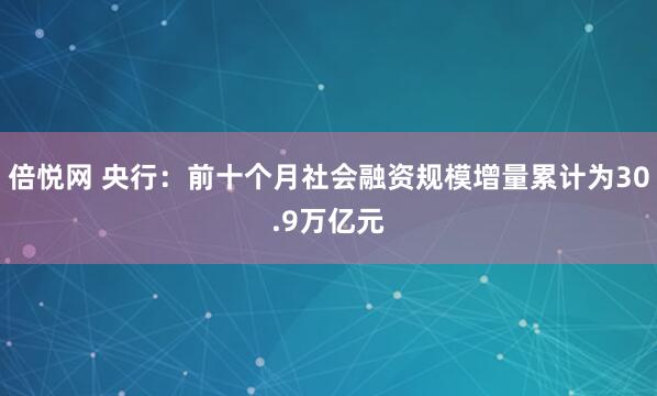 倍悦网 央行：前十个月社会融资规模增量累计为30.9万亿元