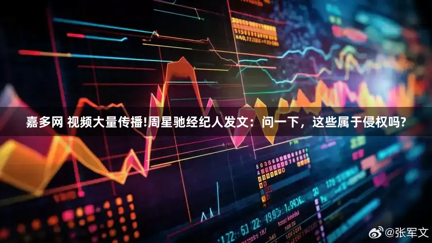 嘉多网 视频大量传播!周星驰经纪人发文：问一下，这些属于侵权吗?